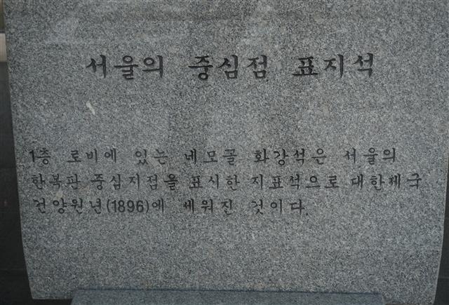 종로구 인사동5길 25에 있는 하나로빌딩 1층 로비에는 서울 중심점 표지석이 있다. 표지석에는 ‘1층 로비에 있는 네모꼴 화강석은 서울의 한복판 중심지점을 표시한 지표석으로 대한제국 건양원년(1896)에 세워진 것이다’라고 새겨져 있다.